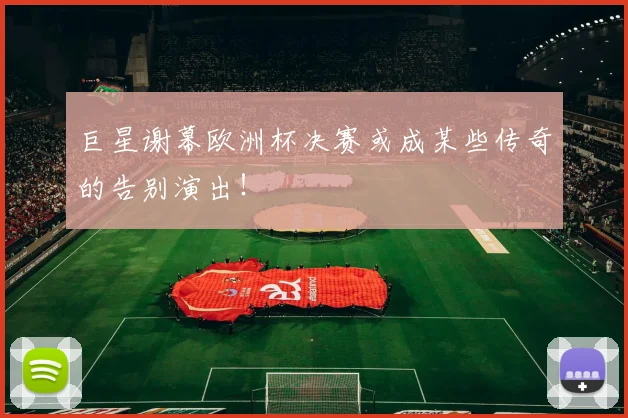 巨星谢幕欧洲杯决赛或成某些传奇的告别演出！
