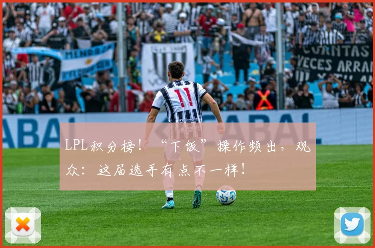 LPL积分榜！“下饭”操作频出，观众：这届选手有点不一样！