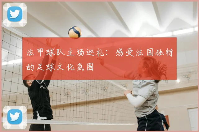 法甲球队主场巡礼：感受法国独特的足球文化氛围