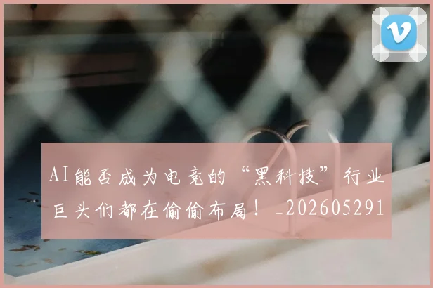 AI能否成为电竞的“黑科技”行业巨头们都在偷偷布局！_20260529145615_20260702034844