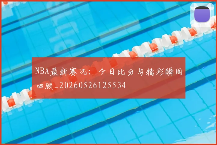 NBA最新赛况：今日比分与精彩瞬间回顾_20260526125534