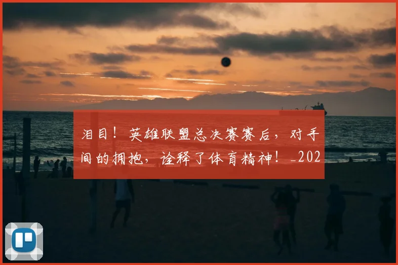 泪目！英雄联盟总决赛赛后，对手间的拥抱，诠释了体育精神！_20260606145912