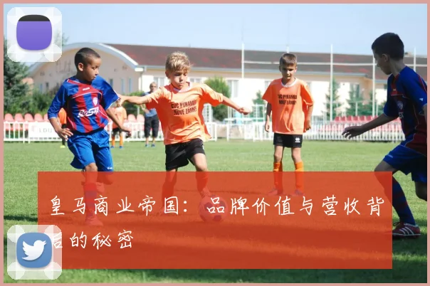 皇马商业帝国：品牌价值与营收背后的秘密
