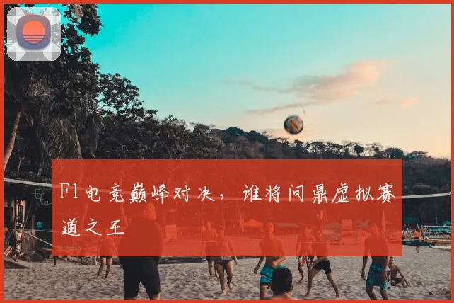 F1电竞巅峰对决，谁将问鼎虚拟赛道之王