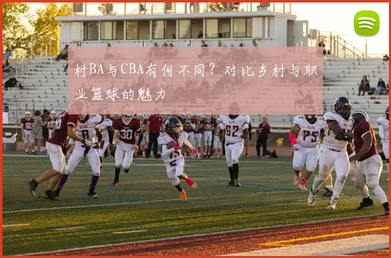 村BA与CBA有何不同？对比乡村与职业篮球的魅力