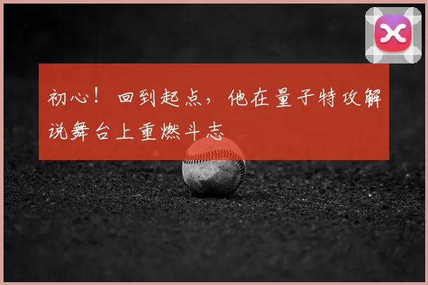 初心！回到起点，他在量子特攻解说舞台上重燃斗志