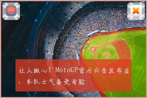 让人揪心！MotoGP官方公告发布后，车队士气备受考验