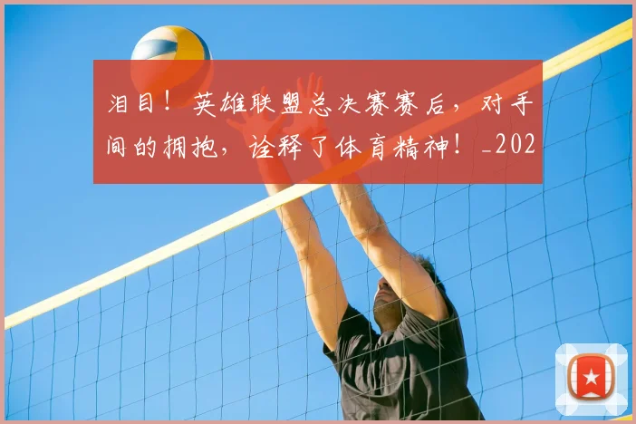 泪目！英雄联盟总决赛赛后，对手间的拥抱，诠释了体育精神！_20260606145912