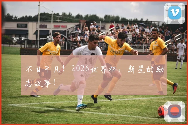 不甘平凡！2026世界杯，新星的励志故事！