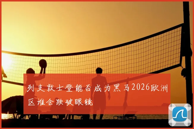 列支敦士登能否成为黑马2026欧洲区谁会跌破眼镜