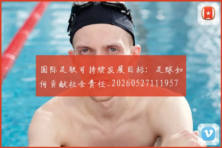 国际足联可持续发展目标：足球如何贡献社会责任_20260527111957