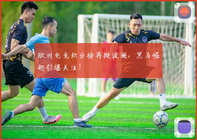 欧洲电竞积分榜再掀波澜，黑马崛起引爆关注！