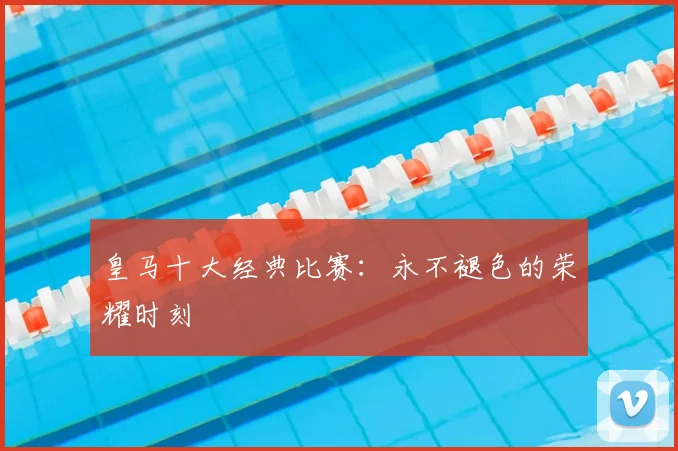 皇马十大经典比赛：永不褪色的荣耀时刻