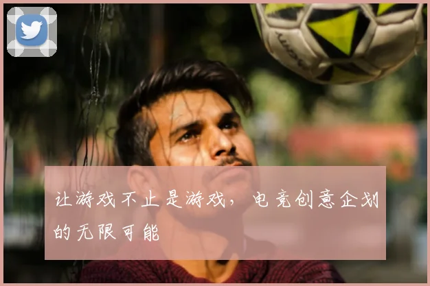 让游戏不止是游戏，电竞创意企划的无限可能
