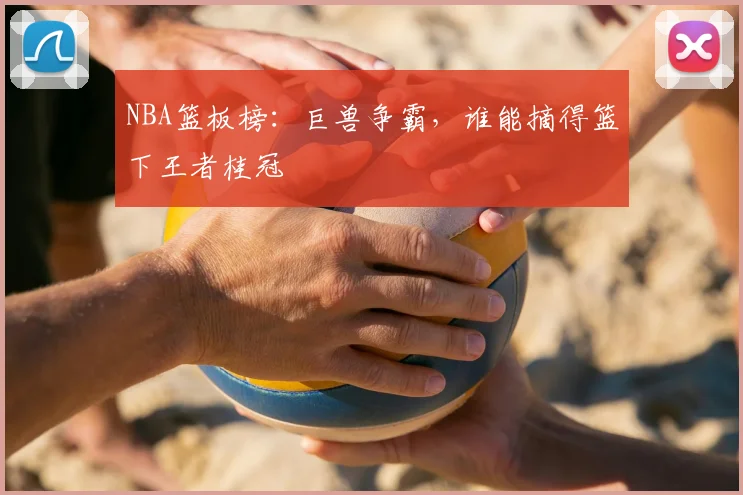 NBA篮板榜：巨兽争霸，谁能摘得篮下王者桂冠