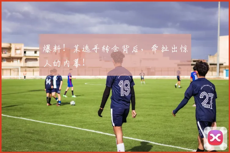 爆料！某选手转会背后，牵扯出惊人的内幕！
