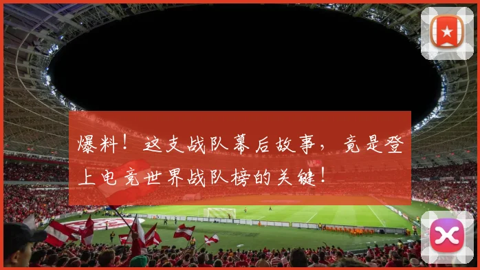 爆料!这支战队幕后故事,竟是登上电竞世界战队榜的关键!