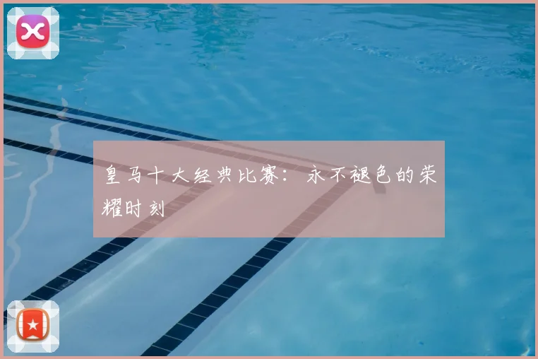 皇马十大经典比赛：永不褪色的荣耀时刻