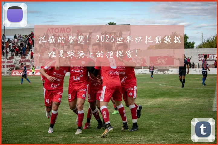 拦截的智慧！2026世界杯拦截数据，谁是球场上的指挥官！