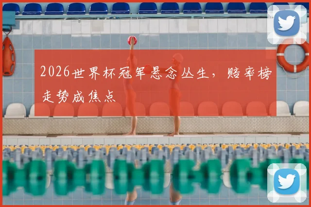 2026世界杯冠军悬念丛生，赔率榜走势成焦点