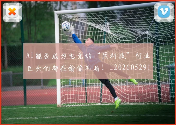 AI能否成为电竞的“黑科技”行业巨头们都在偷偷布局！_20260529145615_20260702034844