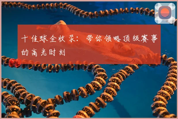 十佳球全收录：带你领略顶级赛事的高光时刻