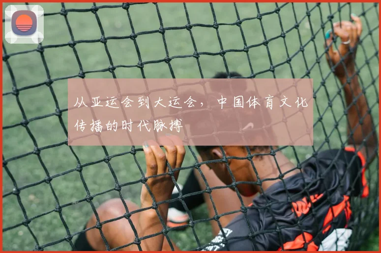 从亚运会到大运会，中国体育文化传播的时代脉搏