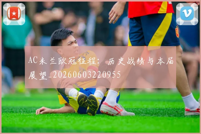 AC米兰欧冠征程:历史战绩与本届展望_20260603220955