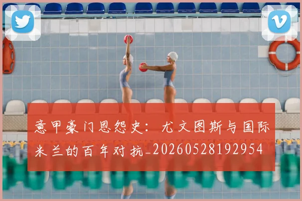 意甲豪门恩怨史：尤文图斯与国际米兰的百年对抗_20260528192954