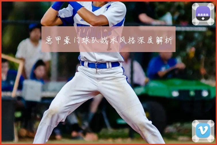 意甲豪门球队战术风格深度解析