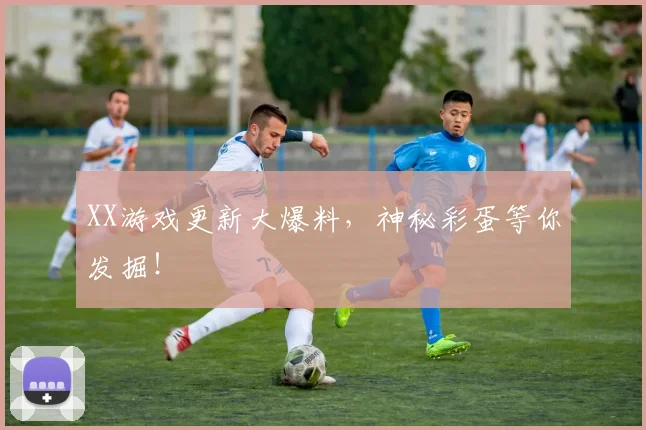 XX游戏更新大爆料，神秘彩蛋等你发掘！