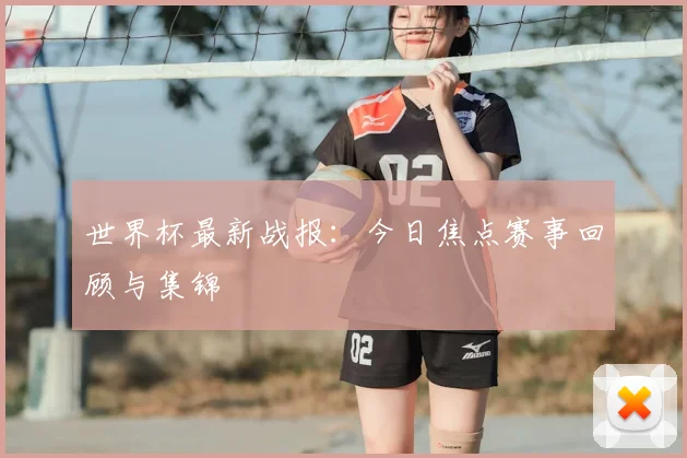 世界杯最新战报：今日焦点赛事回顾与集锦