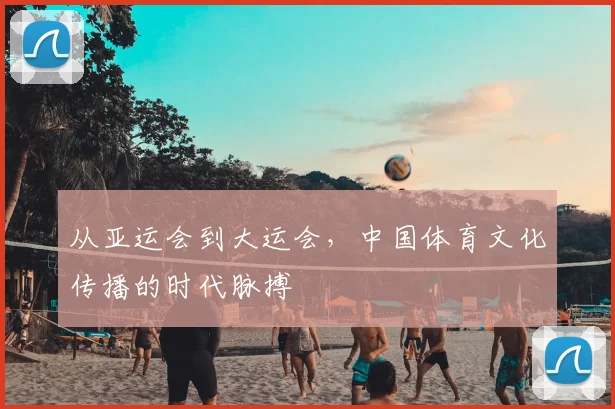 从亚运会到大运会，中国体育文化传播的时代脉搏