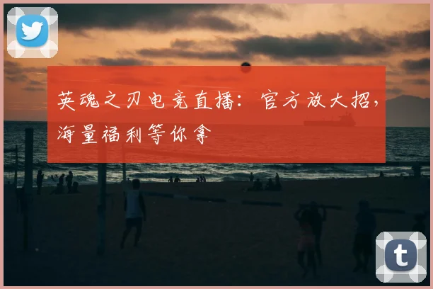 英魂之刃电竞直播：官方放大招，海量福利等你拿