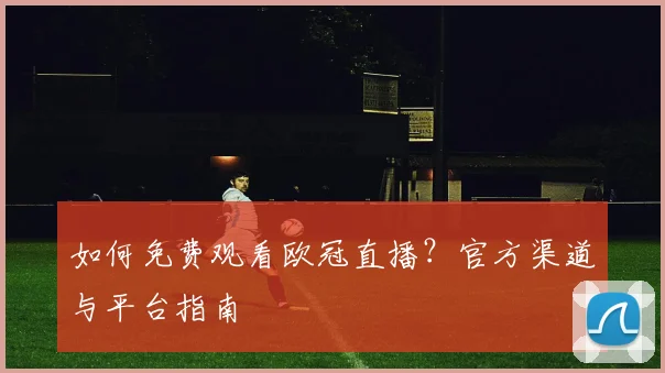 如何免费观看欧冠直播？官方渠道与平台指南