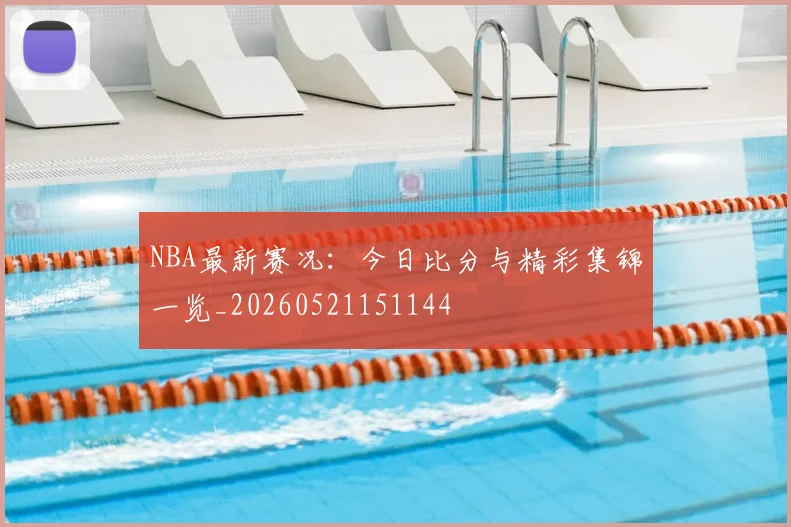 NBA最新赛况：今日比分与精彩集锦一览_20260521151144