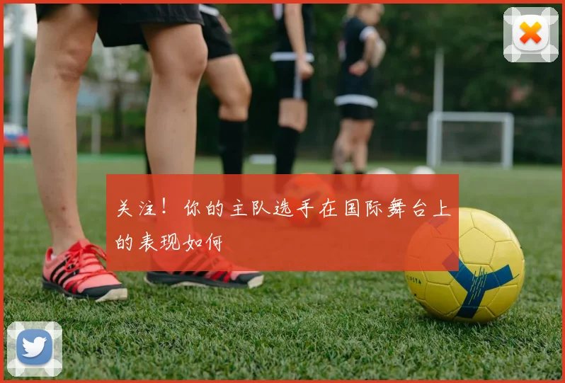 关注！你的主队选手在国际舞台上的表现如何