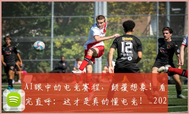 AI眼中的电竞赛程，颠覆想象！看完直呼：这才是真的懂电竞！_20260529145614