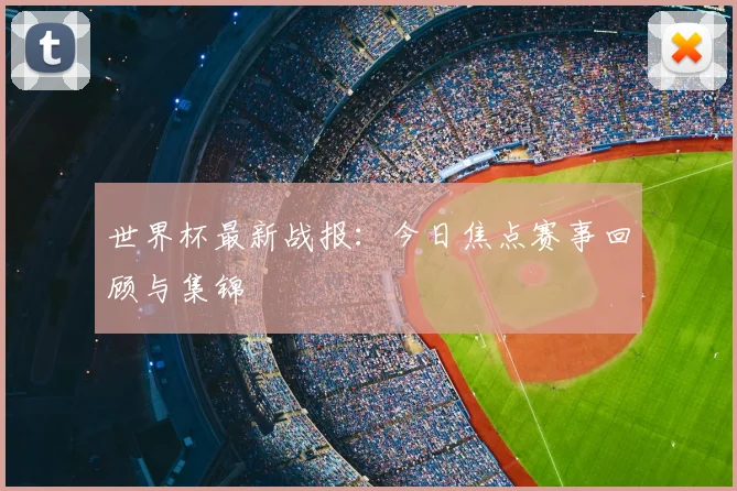 世界杯最新战报：今日焦点赛事回顾与集锦