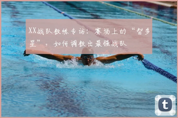 XX战队教练专访：赛场上的“智多星”，如何调教出最强战队