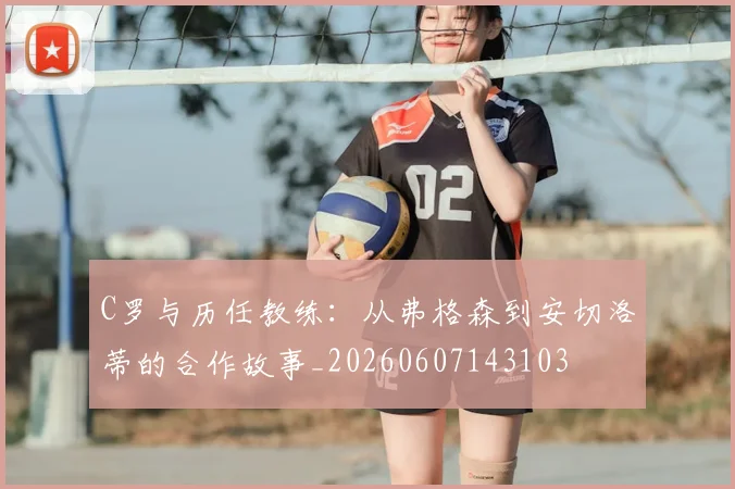 C罗与历任教练：从弗格森到安切洛蒂的合作故事_20260607143103
