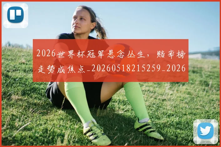 2026世界杯冠军悬念丛生，赔率榜走势成焦点_20260518215259_20260702033226