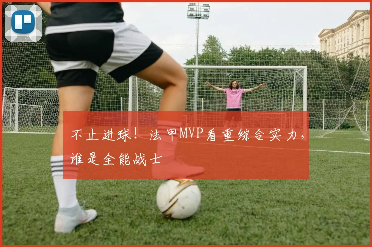 不止进球！法甲MVP看重综合实力，谁是全能战士